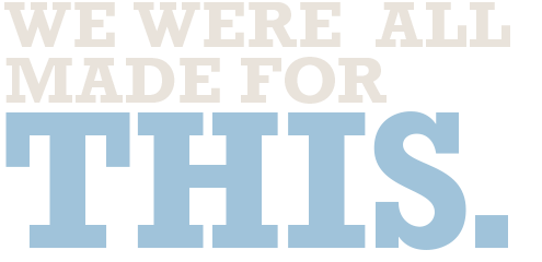 We were all made for this.